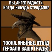 Вы, ангел радости, когда-нибудь страдали? Тоска, унынье, стыд терзали вашу грудь?