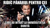 Ridic păharul pentru cei care au intrat la universitatea dorită