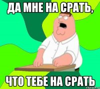 да мне на срать, что тебе на срать