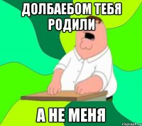 долбаебом тебя родили а не меня