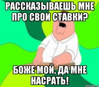 Рассказываешь мне про свои ставки? Боже мой, да мне насрать!