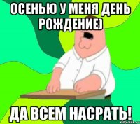 Осенью у меня день рождение) Да всем насрать!