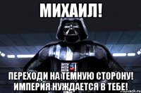 Михаил! Переходи на Темную Сторону! Империя нуждается в Тебе!