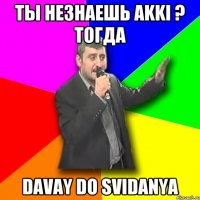 Ты незнаешь AKKI ? Тогда Davay Do Svidanya