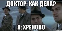 Доктор: как дела? Я: Хреново