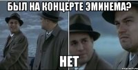 был на концерте эминема? нет