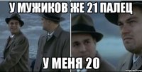 У мужиков же 21 палец У меня 20