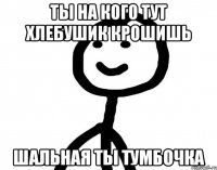 Ты на кого тут хлебушик крошишь Шальная ты тумбочка