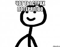 Чот ты страх потерял)00 