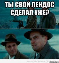 Ты свой Лендос сделал уже? 