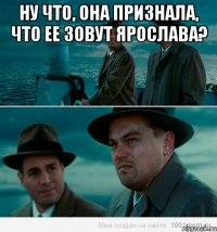 Ну что, она признала, что ее зовут Ярослава? 