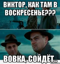 Виктор, как там в воскресенье??? Вовка, сойдёт..