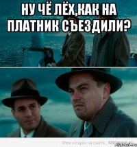 Ну чё Лёх,как на платник съездили? 