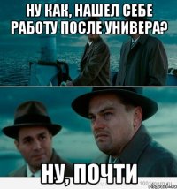 Ну как, нашел себе работу после универа? ну, почти