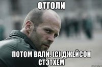 Отголи Потом вали. (с) Джейсон Стэтхем