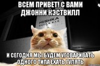 Всем Привет! С вами Джонни Кэствилл И сегодня мы будем уговаривать одного типа ехать гулять