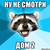 Ну не смотри ДОМ 2