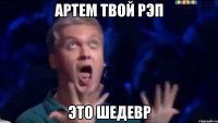 Артем твой рэп Это шедевр