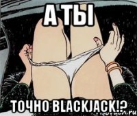 А ты точно BlackJack!?