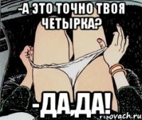 -А ЭТО ТОЧНО ТВОЯ ЧЕТЫРКА? -ДА,ДА!