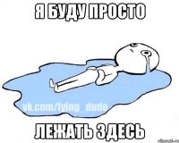 я буду просто лежать здесь