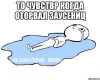 тО ЧУВСТВР КОГДА ОТОРВАЛ ЗАУСЕНИЦ 