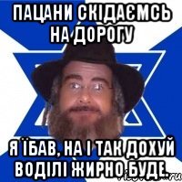 пацани скідаємсь на дорогу я їбав, на і так дохуй воділі жирно буде.