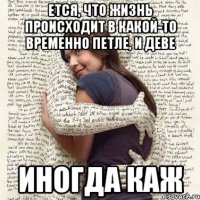 ется, что жизнь происходит в какой-то временно петле, и деве иногда каж