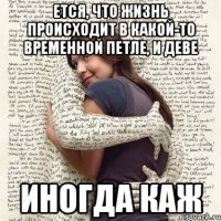 ется, что жизнь происходит в какой-то временной петле, и деве иногда каж