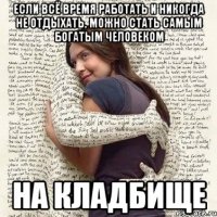 если всё время работать и никогда не отдыхать, можно стать самым богатым человеком на кладбище