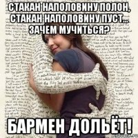 стакан наполовину полон, стакан наполовину пуст... зачем мучиться? бармен дольёт!