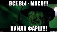 Все вы - мясо!!! Ну или фарш!!!