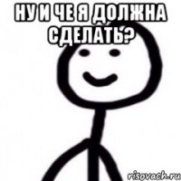 НУ И ЧЕ Я ДОЛЖНА СДЕЛАТЬ? 