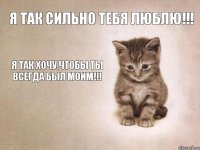 Я так сильно тебя люблю!!! Я так хочу,чтобы ты всегда был моим!!!