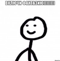 включи фантазию)))))))) 