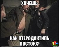 Хочешь как птеродактиль постою?