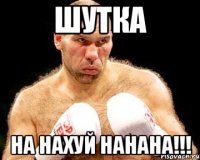 Шутка НА НАХУЙ НАНАНА!!!