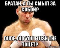 Братан, а ты смыл за собой? Dude, did you flush the toilet?