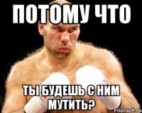 потому что ты будешь с ним мутить?