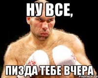 Ну все, пизда тебе вчера