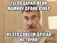 Ты подарил Жени мамику драйв кукер ну это совсем другая история