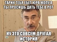 Тарик тебя Ебет Юра жопу а ты просишь дать тебе в рот НУ ЭТО СОВСЕМ ДРУГАЯ ИСТОРИЯ