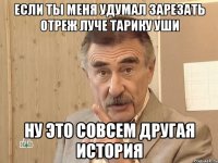 если ты меня удумал зарезать отреж луче Тарику уши НУ ЭТО СОВСЕМ ДРУГАЯ ИСТОРИЯ