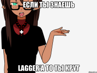 если ты знаешь LaGGeR'a то ты крут