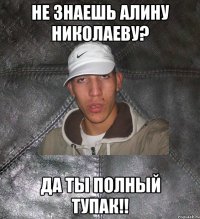 Не знаешь Алину Николаеву? Да ты полный тупак!!