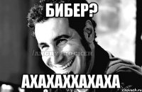 Бибер? Ахахаххахаха