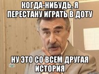 Когда-Нибудь, я перестану играть в доту Ну это со всем другая история