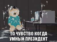  ТО ЧУВСТВО КОГДА УМНЫЙ ПРЕЗИДЕНТ