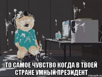  ТО САМОЕ ЧУВСТВО КОГДА В ТВОЕЙ СТРАНЕ УМНЫЙ ПРЕЗИДЕНТ