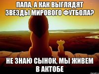 Папа, а как выглядят звезды мирового футбола? Не знаю сынок, мы живем в Актобе